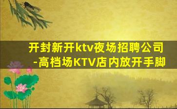 开封新开ktv夜场招聘公司-高档场KTV店内放开手脚