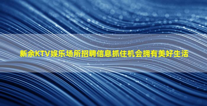 新余KTV娱乐场所招聘信息抓住机会拥有美好生活