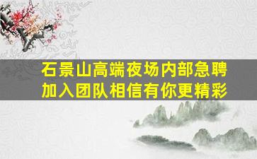 石景山高端夜场内部急聘加入团队相信有你更精彩